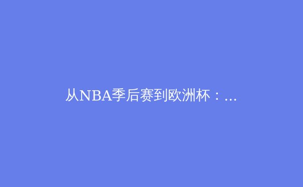 从NBA季后赛到欧洲杯：体育竞技背后的心理博弈与战术革新